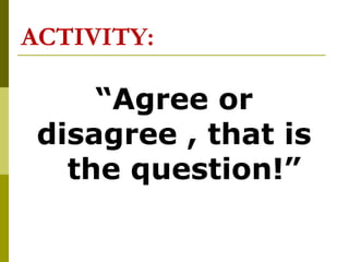 ACTIVITY:
“Agree or
disagree , that is
the question!”
 