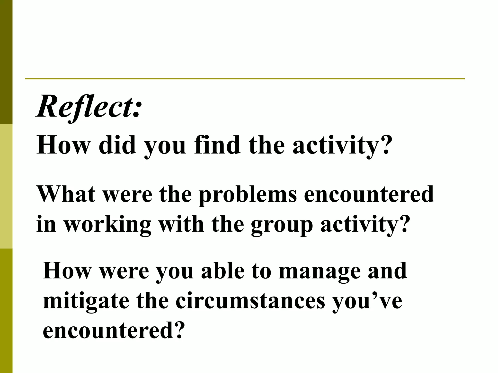 Reflect:
How did you find the activity?
What were the problems encountered
in working with the group activity?
How were you able to manage and
mitigate the circumstances you’ve
encountered?
 