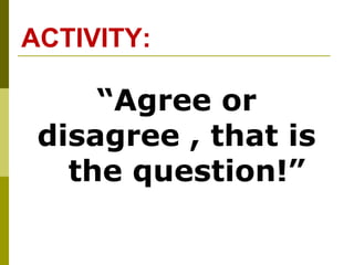 ACTIVITY:
“Agree or
disagree , that is
the question!”
 