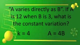 “A varies directly as B”. If A
is 12 when B is 3, what is
the constant variation?
k = 4 A = 4B
 