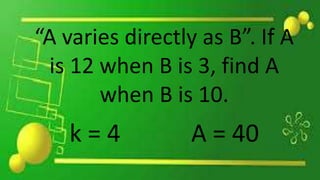 “A varies directly as B”. If A
is 12 when B is 3, find A
when B is 10.
k = 4 A = 40
 