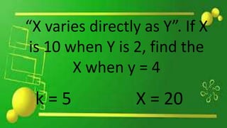 “X varies directly as Y”. If X
is 10 when Y is 2, find the
X when y = 4
k = 5 X = 20
 