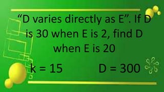 “D varies directly as E”. If D
is 30 when E is 2, find D
when E is 20
k = 15 D = 300
 