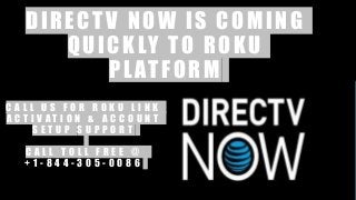 DIRECT V NOW IS COMING
QUICKLY TO ROKU
PL ATFORM
C A L L U S F O R R O K U L I N K
A C T I V A T I O N & A C C O U N T
S E T U P S U P P O R T
C A L L T O L L F R E E @
+ 1 - 8 4 4 - 3 0 5 - 0 0 8 6
 