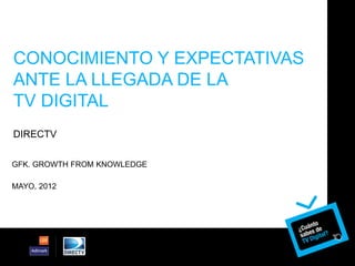 CONOCIMIENTO Y EXPECTATIVAS
ANTE LA LLEGADA DE LA
TV DIGITAL
DIRECTV

GFK. GROWTH FROM KNOWLEDGE

MAYO, 2012
 