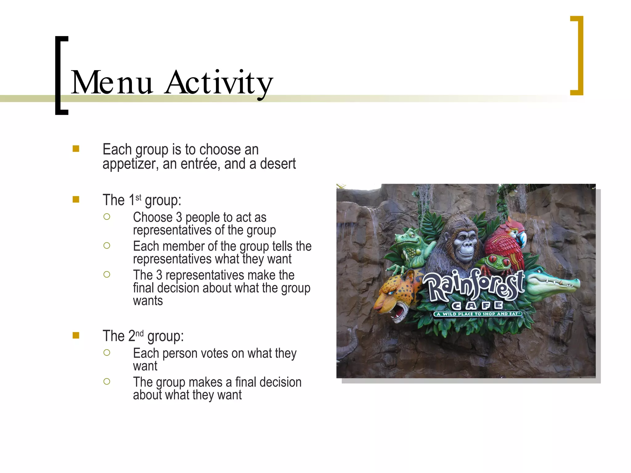 Menu Activity Each group is to choose an appetizer, an entrée, and a desert The 1 st group: Choose 3 people to act as representatives of the group Each member of the group tells the representatives what they want The 3 representatives make the final decision about what the group wants The 2 nd group: Each person votes on what they want The group makes a final decision about what they want