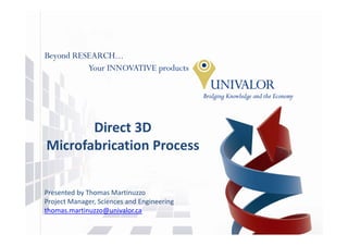 Direct 3D 
       Di     3D
Microfabrication Process


Presented by Thomas Martinuzzo
Project Manager, Sciences and Engineering
thomas.martinuzzo@univalor.ca
 