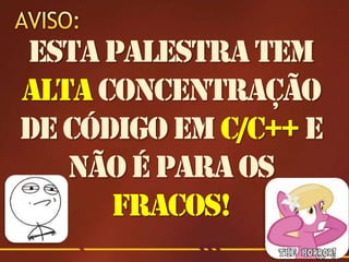 Esta palestra tem
alta concentração
de código em C/C++ e
   não é para os
      fracos!
 