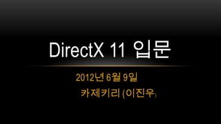 DirectX 11 입문
  2012년 6월 9일
   카제키리 (이진우)
 