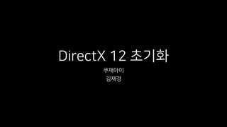 DirectX 12 초기화
쿠재아이
김재경
 