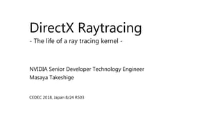 DirectX Raytracing
- The life of a ray tracing kernel -
NVIDIA Senior Developer Technology Engineer
Masaya Takeshige
CEDEC 2018, Japan 8/24 R503
 