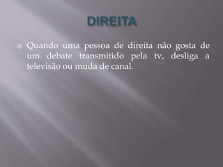  Quando uma pessoa de direita não gosta de 
um debate transmitido pela tv, desliga a 
televisão ou muda de canal. 
 