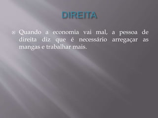  Quando a economia vai mal, a pessoa de 
direita diz que é necessário arregaçar as 
mangas e trabalhar mais. 
 