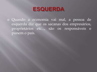  Quando a economia vai mal, a pessoa de 
esquerda diz que os sacanas dos empresários, 
proprietários etc..., são os responsáveis e 
punem o país. 
 