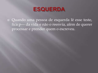  Quando uma pessoa de esquerda lê esse teste, 
fica p--- da vida e não o reenvia, além de querer 
processar e prender quem o escreveu. 
 