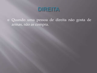 Quando uma pessoa de direita não gosta de 
armas, não as compra. 
 