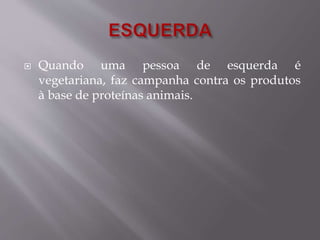  Quando uma pessoa de esquerda é 
vegetariana, faz campanha contra os produtos 
à base de proteínas animais. 
 