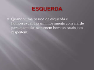  Quando uma pessoa de esquerda é 
homossexual, faz um movimento com alarde 
para que todos se tornem homossexuais e os 
respeitem. 
 