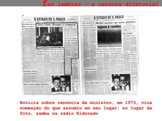 f az lembrar – a censura ditatorial Notícia sobre renúncia de ministro, em 1973, vira nomeação do que assumiu em seu lugar; no lugar da foto, samba na rádio Eldorado 