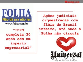 e xemplos e xemplos “ Iurd completa 30 anos com um império empresarial” Ações judiciais orquestradas com fiéis do Brasil inteiro, até onde a Folha não circula 