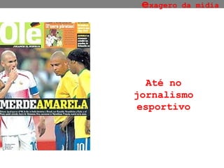 e xagero da mídia Até no jornalismo esportivo 