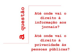 a  questão Até onde vai o direito à informação aos jornais? Até onde vai o direito à privacidade às pessoas públicas? 