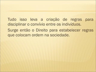 Tudo isso leva a criação de regras para disciplinar o convívio entre os indivíduos. Surge então o Direito para estabelecer regras que colocam ordem na sociedade. 