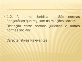 1.2. A norma Jurídica – São normas obrigatórias que regulam as relações sociais. Distinção entre normas jurídicas e outras normas sociais: Características Relevantes 
