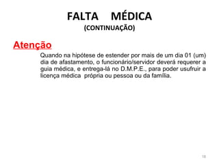 FALTA  MÉDICA (CONTINUAÇÃO) Atenção Quando na hipótese de estender por mais de um dia 01 (um) dia de afastamento, o funcionário/servidor deverá requerer a guia médica, e entrega-lá no D.M.P.E., para poder usufruir a licença médica  própria ou pessoa ou da família.   