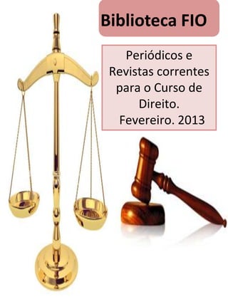 Biblioteca FIO
   Periódicos e
 Revistas correntes
  para o Curso de
      Direito.
  Fevereiro. 2013
 