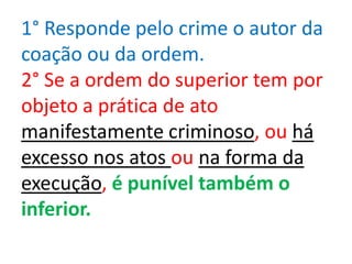 1° Responde pelo crime o autor da
coação ou da ordem.
2° Se a ordem do superior tem por
objeto a prática de ato
manifestamente criminoso, ou há
excesso nos atos ou na forma da
execução, é punível também o
inferior.
 