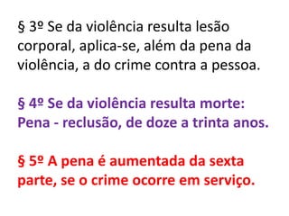 § 3º Se da violência resulta lesão
corporal, aplica-se, além da pena da
violência, a do crime contra a pessoa.

§ 4º Se da violência resulta morte:
Pena - reclusão, de doze a trinta anos.

§ 5º A pena é aumentada da sexta
parte, se o crime ocorre em serviço.
 