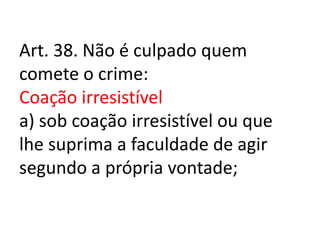 Art. 38. Não é culpado quem
comete o crime:
Coação irresistível
a) sob coação irresistível ou que
lhe suprima a faculdade de agir
segundo a própria vontade;
 