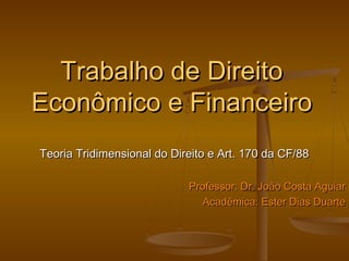 Trabalho de Direito
Econômico e Financeiro
Teoria Tridimensional do Direito e Art. 170 da CF/88
Professor: Dr. João Costa Aguiar
Acadêmica: Ester Dias Duarte

 