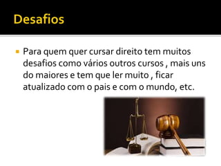 Para quem quer cursar direito tem muitos
desafios como vários outros cursos , mais uns
do maiores e tem que ler muito , ficar
atualizado com o pais e com o mundo, etc.
 