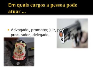  Advogado , promotor, juiz, policial ,
procurador , delegado.
 
