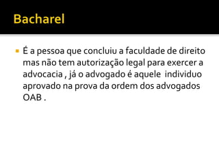  É a pessoa que concluiu a faculdade de direito
mas não tem autorização legal para exercer a
advocacia , já o advogado é aquele individuo
aprovado na prova da ordem dos advogados
OAB .
 