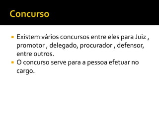  Existem vários concursos entre eles para Juiz ,
promotor , delegado, procurador , defensor,
entre outros.
 O concurso serve para a pessoa efetuar no
cargo.
 