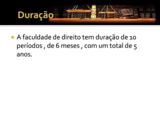  A faculdade de direito tem duração de 10
períodos , de 6 meses , com um total de 5
anos.
 