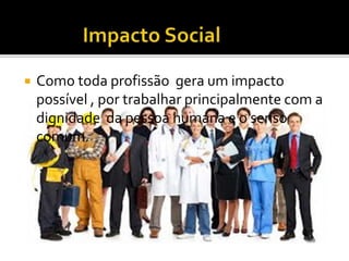  Como toda profissão gera um impacto
possível , por trabalhar principalmente com a
dignidade da pessoa humana e o senso
comum.
 