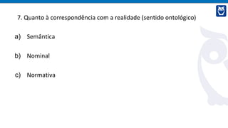 7. Quanto à correspondência com a realidade (sentido ontológico)
a) Semântica
b) Nominal
c) Normativa
 