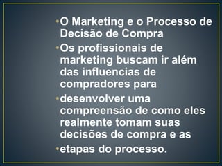 •O Marketing e o Processo de
Decisão de Compra
•Os profissionais de
marketing buscam ir além
das influencias de
compradores para
•desenvolver uma
compreensão de como eles
realmente tomam suas
decisões de compra e as
•etapas do processo.
 