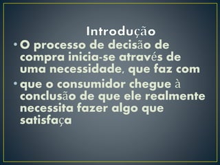 • O processo de decisão de
compra inicia-se através de
uma necessidade, que faz com
• que o consumidor chegue à
conclusão de que ele realmente
necessita fazer algo que
satisfaça
 