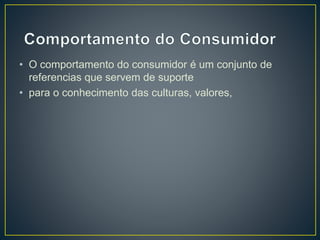 • O comportamento do consumidor é um conjunto de
referencias que servem de suporte
• para o conhecimento das culturas, valores,
 