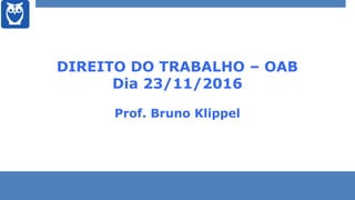 DIREITO DO TRABALHO – OAB
Dia 23/11/2016
Prof. Bruno Klippel
 