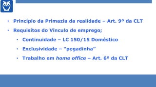 • Princípio da Primazia da realidade – Art. 9º da CLT
• Requisitos do Vínculo de emprego;
• Continuidade – LC 150/15 Domés...