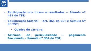 • Participação nos lucros e resultados – Súmula nº
451 do TST;
• Equiparação Salarial – Art. 461 da CLT e Súmula 6º
do TST...
