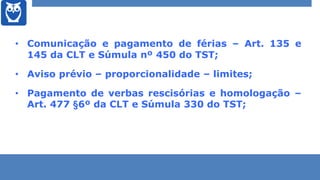 • Comunicação e pagamento de férias – Art. 135 e
145 da CLT e Súmula nº 450 do TST;
• Aviso prévio – proporcionalidade – l...