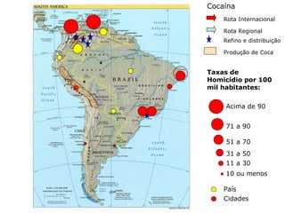 10 ou menos
11 a 30
31 a 50
51 a 70
71 a 90
Acima de 90
Taxas de
Homicídio por 100
mil habitantes:
País
Cidades
Produção de Coca
Refino e distribuição
Rota Regional
Rota Internacional
Cocaína
 