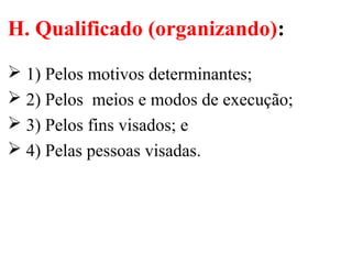 H. Qualificado (organizando):
 1) Pelos motivos determinantes;
 2) Pelos meios e modos de execução;
 3) Pelos fins visados; e
 4) Pelas pessoas visadas.
 
